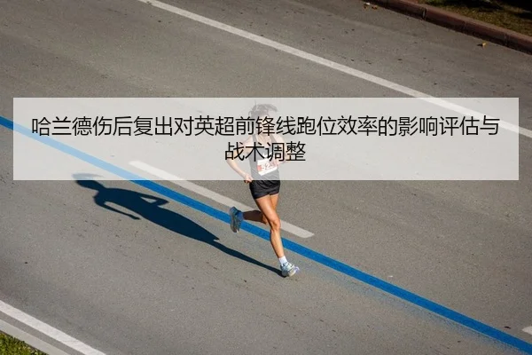 哈兰德伤后复出对英超前锋线跑位效率的影响评估与战术调整